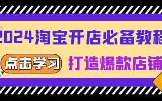 2024淘宝开店必备教程，从选趋势词到全店动销，打造爆款店铺