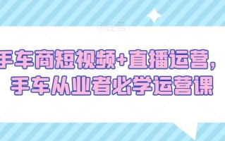 二手车商短视频+直播运营，二手车从业者必学运营课