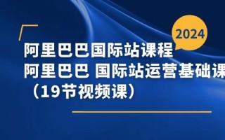 阿里巴巴-国际站课程，阿里巴巴 国际站运营基础课程(19节视频课