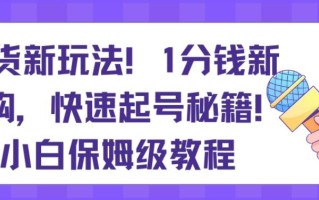 带货新玩法，1分钱新人购，快速起号秘籍，小白保姆级教程【揭秘】