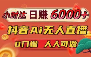 日赚6000+！抖音Ai无人直播躺赚新风口，0门槛吃官方亿级流量！