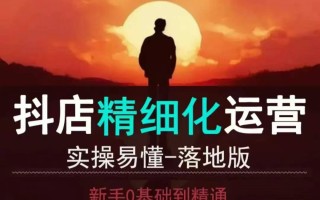 抖音小店运营零基础入门到精通全套精细化教程，实操易懂，落地版