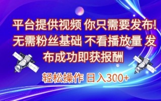 平台提供视频，你只需要发布， 无需粉丝基础，不看播放量，发布成功即获报酬，日入3张【揭秘】