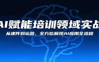 AI赋能培训领域实战，从课件到运营，全方位展现AI应用全流程