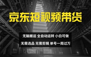 京东短视频达人带货，无脑搬运，无需选品，矩阵操作，单号一周过万