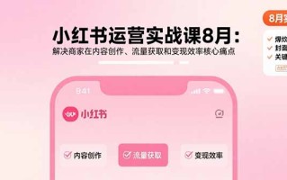 小红书运营实战课8月：解决商家在内容创作、流量获取和变现效率核心痛点