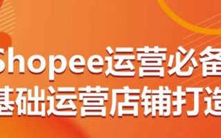 Shopee运营必备基础运营店铺打造，多层次的教你从0-1运营店铺