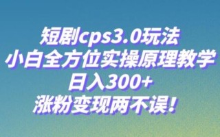 短剧cps3.0玩法，小白全方位实操原理教学，日入300+，涨粉变现两不误！