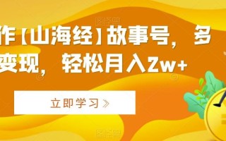 AI制作【山海经】故事号，多种变现，轻松月入2w+【揭秘】