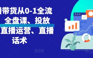 直播带货从0-1全流程，全盘课、投放课、直播运营、直播话术