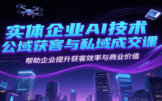 实体企业AI技术公域获客与私域成交课，帮助企业提升获客效率与商业价值