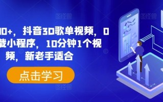 日入500+，抖音3D歌单视频，0粉挂载小程序，10分钟1个视频，新老手适合【揭秘】