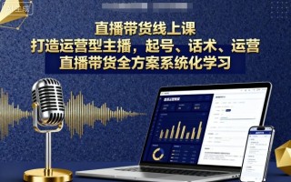 直播带货线上课，打造运营型主播，起号、话术、运营，直播带货全方案系统化学习