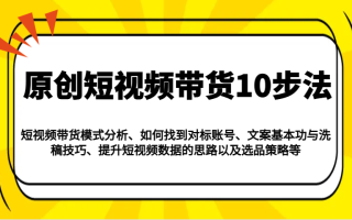 原创短视频带货10步法：模式分析/对标账号/文案与洗稿/提升数据/以及选品策略等