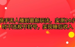 (10068期)快手无人播剧最新玩法，实测24小时不违规不封号，实现睡后收入