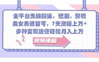全平台无脑搬运，短剧，影视，美女赛道皆可，7天涨粉上万+，多种变现途径轻松月入上万