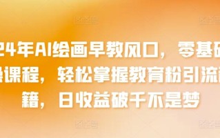 2024年AI绘画早教风口，零基础实操课程，轻松掌握教育粉引流秘籍，日收益破千不是梦【揭秘】