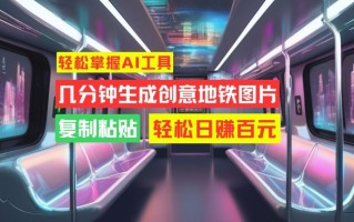 轻松掌握AI工具，几分钟生成创意地铁图片，复制粘贴，轻松日赚百元【揭秘】