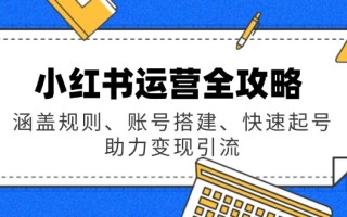 小红书运营全攻略：涵盖规则、账号搭建、快速起号，助力变现引流