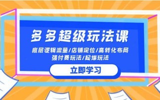(10011期)2024多多 超级玩法课 流量底层逻辑/店铺定位/高转化布局/强付费/起爆玩法