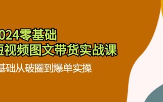 2024零基础·短视频图文带货实战课：0基础从破圈到爆单实操(35节课