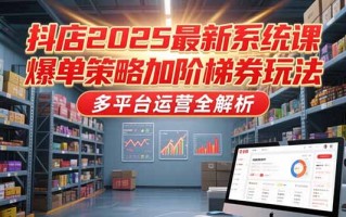 抖店2025最新系统课，爆单策略加阶梯券玩法，多平台运营全解析