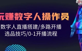(10062期)人人都能玩赚数字人操作员 数字人直播搭建/多路开播/选品技巧/0-1开播流程