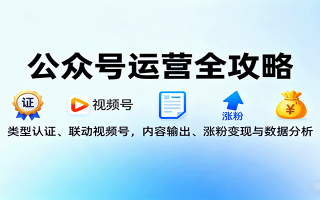 公众号运营全攻略：类型认证、联动视频号，内容输出、涨粉变现与数据分析