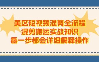 美区短视频混剪全流程，混剪搬运实战知识，每一步都会详细解释操作