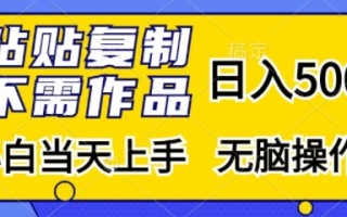 粘贴复制，无需作品，日入500+，小白当天上手，无脑操作