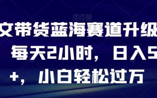 图文带货蓝海赛道升级玩法，每天2小时，日入500+，小白轻松过万