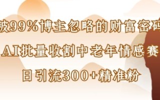 被99%博主忽略的财富密码：用AI批量收割中老年情感赛道，日引流300+精准粉