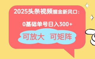 2025头条视频掘金新风口：0基础日入300+，可放大，可矩阵