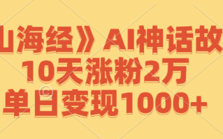 《山海经》AI神话故事，10天涨粉2万，单日变现1000+