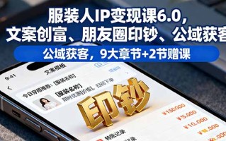 服装人IP变现课6.0，文案创富、朋友圈印钞、公域获客，9大章节+2节赠课