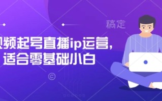 短视频起号直播ip运营，适合零基础小白