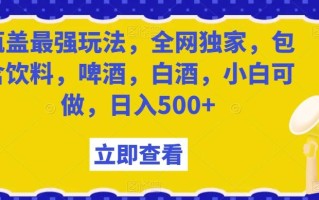 瓶盖最强玩法，全网独家，包含饮料，啤酒，白酒，小白可做，日入500+【揭秘】