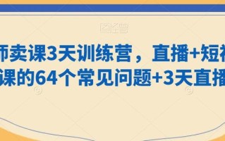 老师卖课3天训练营，直播+短视频卖课的64个常见问题+3天直播课