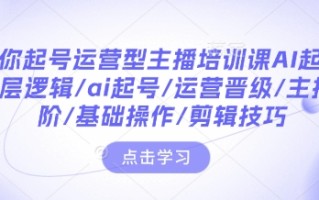 带你起号运营型主播培训课AI起号，底层逻辑/ai起号/运营晋级/主播进阶/基础操作/剪辑技巧