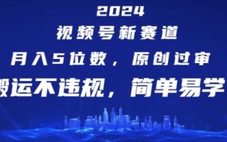 2024视频号新赛道，月入5位数+，原创过审，搬运不违规，简单易学【揭秘】