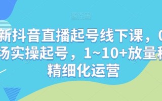 最新抖音直播起号线下课，0~1现场实操起号，1~10+放量稳号精细化运营