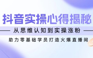抖音实战心得揭秘，从思维认知到实操涨粉，助力零基础学员打造火爆直播间
