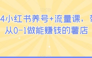 2024小红书养号+流量课，带你从0-1做能赚钱的薯店