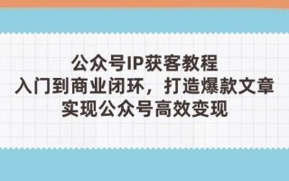 公众号IP获客教程(第3期)，从入门到商业闭环，打造爆款文章，实现公众号高效变现