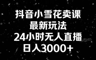 抖音小雪花卖课，24小时无人直播，日入3000+，小白也能轻松操作