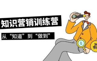 (9512期)知识营销训练营·实操班，从“知道”到“做到”(36节课)