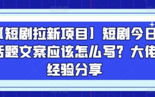 【短剧拉新项目】短剧今日话题文案应该怎么写？大佬经验分享