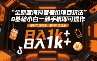 全新蓝海抖音差价项目玩法，0基础小白一部手机即可操作，暴利风口玩法，日入1k+【揭秘】