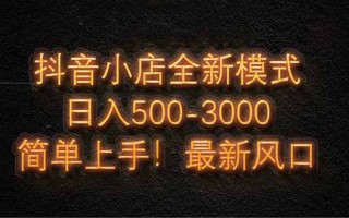 抖音小店全新模式 最新风口，日收入500-5000+！小白简单上手