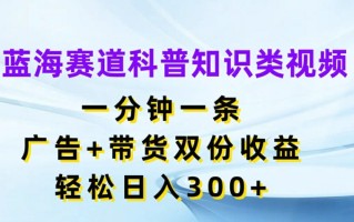 蓝海赛道科普知识类视频，一分钟一条，广告+带货双份收益，轻松日入300+【揭秘】